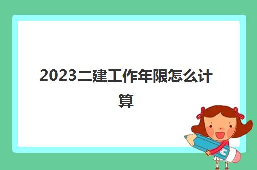 2023二建工作年限怎么计算(报考二建要提供哪些材料)