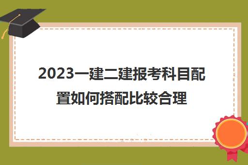 2023一建二建报考科目配置如何搭配比较合理