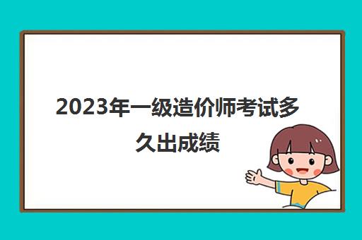 2023年一级造价师考试多久出成绩 一级造价师合格标准是什么