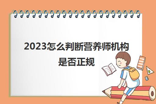 2023怎么判断营养师机构是否正规(营养师培训哪里比较靠谱)