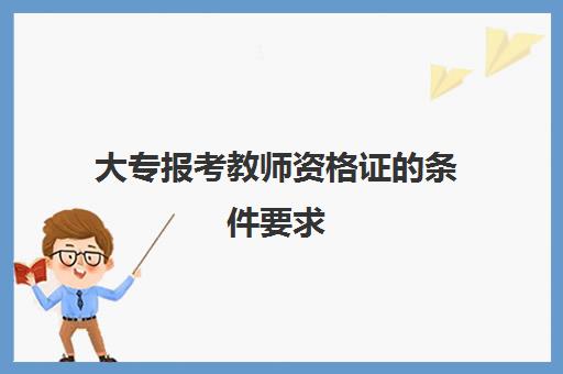 大专报考教师资格证的条件要求 大专考教师资格证需要什么条件