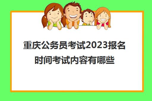 重庆公务员考试2023报名时间考试内容有哪些(21年重庆公务员报名时间)