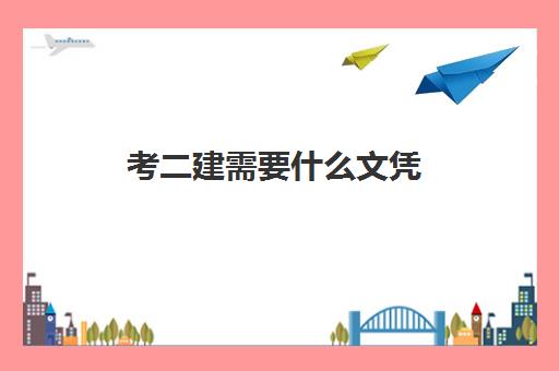 考二建需要什么文凭 二建报考条件是什么