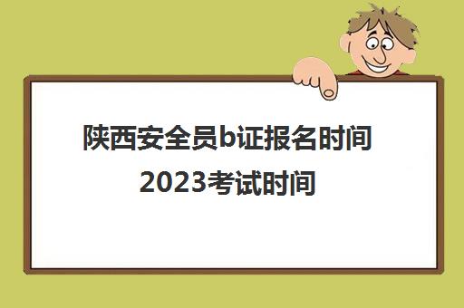 陕西安全员b证报名时间2023考试时间(陕西省安全员b证题库)