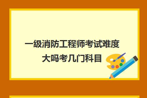 一级消防工程师考试难度大吗考几门科目