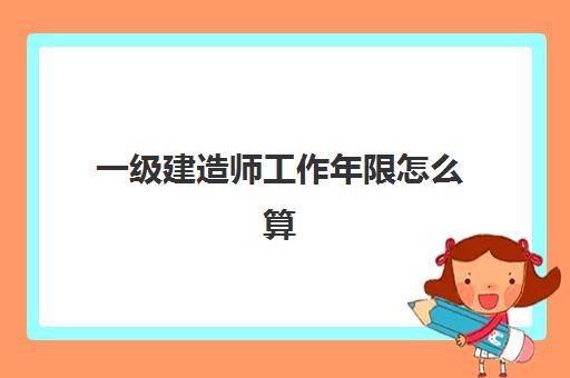 一级建造师工作年限怎么算,报考一级建造师需要的条件