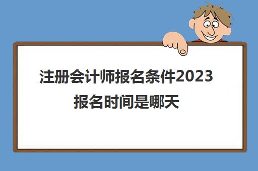 注册会计师报名条件2023报名时间是哪天(注册会计师报名日期2021报名时间)