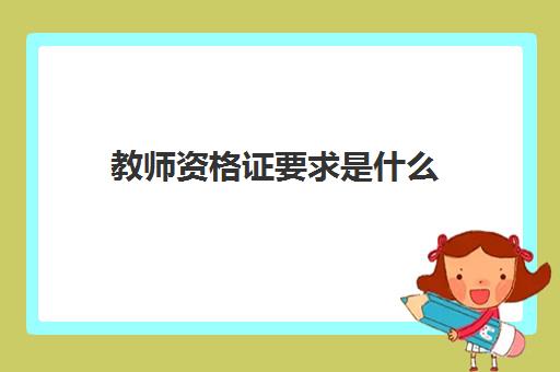 教师资格证要求是什么 2023教师资格证报考的学历要求是什么