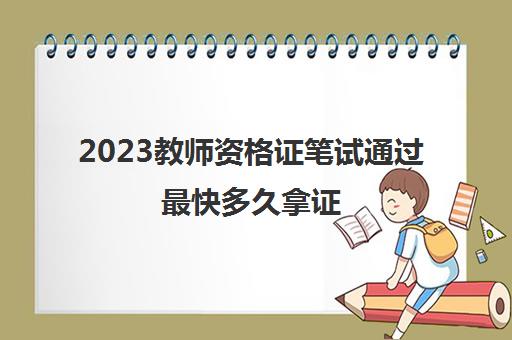 2023教师资格证笔试通过最快多久拿证(教师资格证拿证还需要什么)