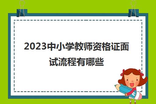 2023中小学教师资格证面试流程有哪些(中小学教师资格证面试流程)