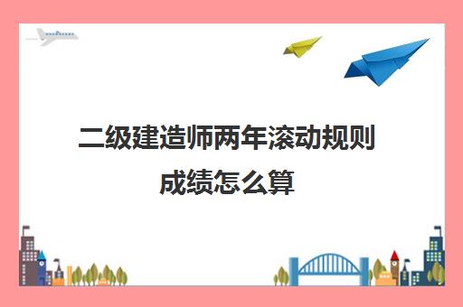 二级建造师两年滚动规则成绩怎么算