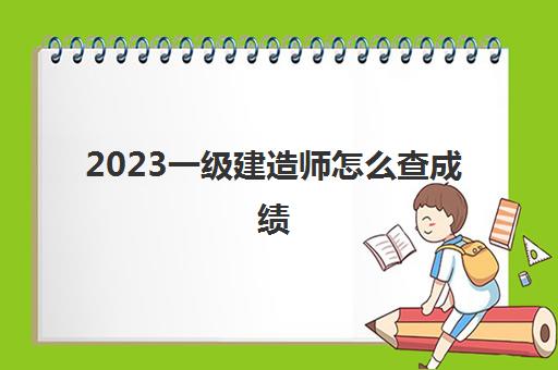 2023一级建造师怎么查成绩(一级建造师考试分数线)