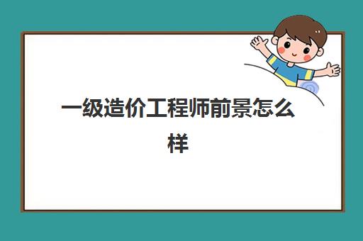 一级造价工程师前景怎么样,需要一级造价工程师的单位