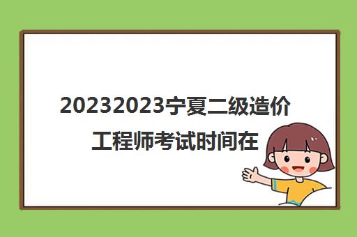 20232023宁夏二级造价工程师考试时间在什么时候(宁夏二级造价工程师考试科目)