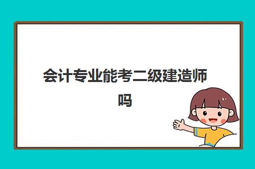 会计专业能考二级建造师吗,会计专业能报考二级建造师吗