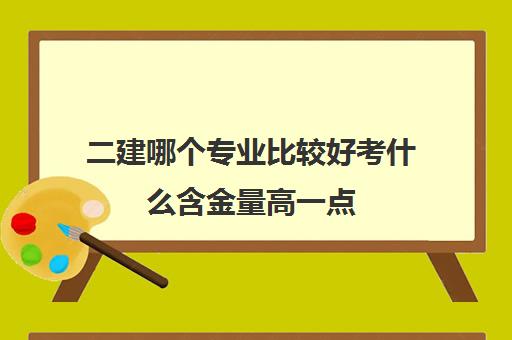 二建哪个专业比较好考什么含金量高一点