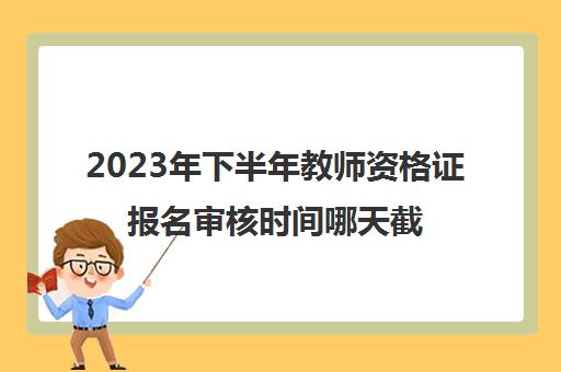 2023年下半年教师资格证报名审核时间哪天截止(2020下半年教师资格证现场审核时间)