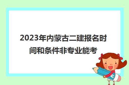 2023年内蒙古二建报名时间和条件非专业能考吗