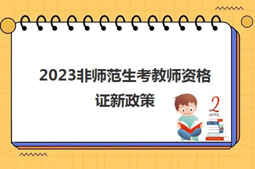 2023非师范生考教师资格证新政策(非师范生考教师资格证的条件)