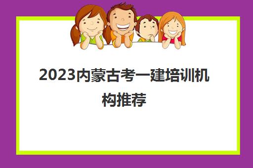 2023内蒙古考一建培训机构推荐(内蒙古考一建要花多少钱)