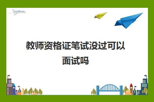 教师资格证笔试没过可以面试吗 教师资格证面试的条件