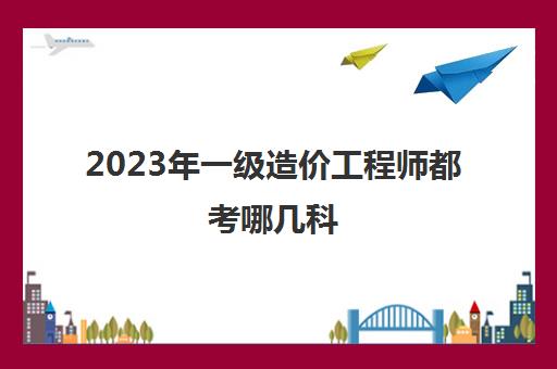 2023年一级造价工程师都考哪几科 2023年一级造价工程师合格分数线