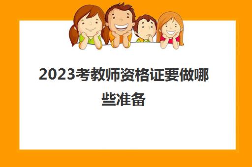 2023考教师资格证要做哪些准备(考教师资格证要做什么准备)