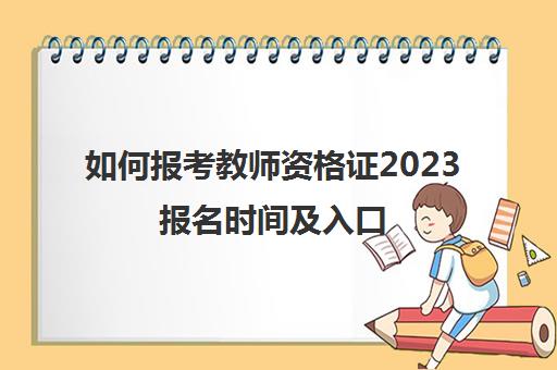 如何报考教师资格证2023报名时间及入口(2821教师资格证考试报名)