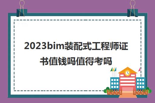 2023bim装配式工程师证书值钱吗值得考吗