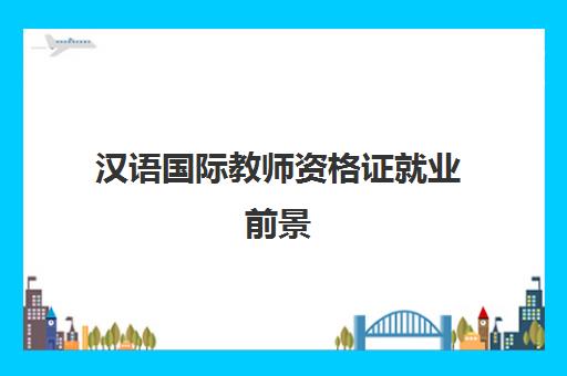 汉语国际教师资格证就业前景(汉语国际教师资格证的用途)