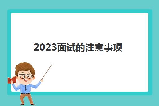 2023面试的注意事项(教师资格证面试内容)