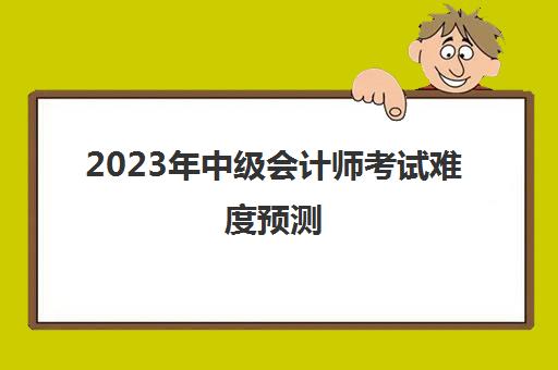 2023年中级会计师考试难度预测(21年会计中级考试会推迟吗)