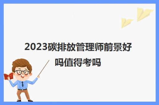 2023碳排放管理师前景好吗值得考吗