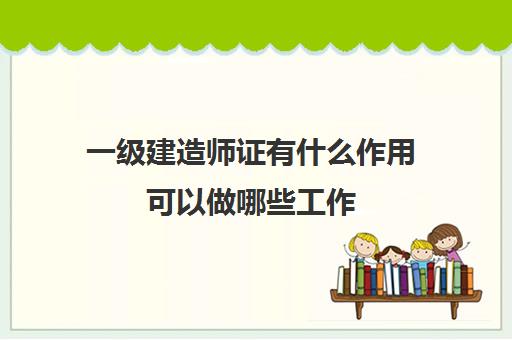 一级建造师证有什么作用可以做哪些工作