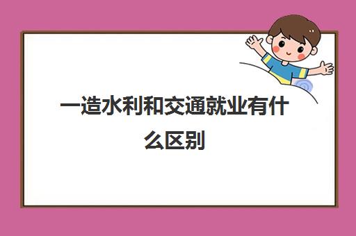 一造水利和交通就业有什么区别,一造考试水利和交通怎么选