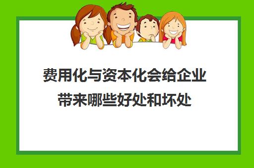 费用化与资本化会给企业带来哪些好处和坏处(费用化和资本化有什么区别)