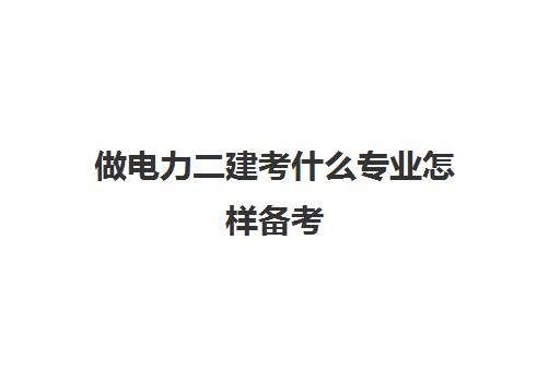 做电力二建考什么专业怎样备考