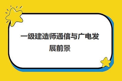 一级建造师通信与广电发展前景,一级建造师通信与广电考试内容