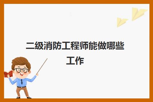 二级消防工程师能做哪些工作,2023湖北二级消防工程师考试科目