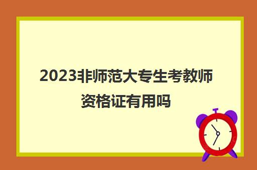 2023非师范大专生考教师资格证有用吗(非师范生报考教师资格证的条件)
