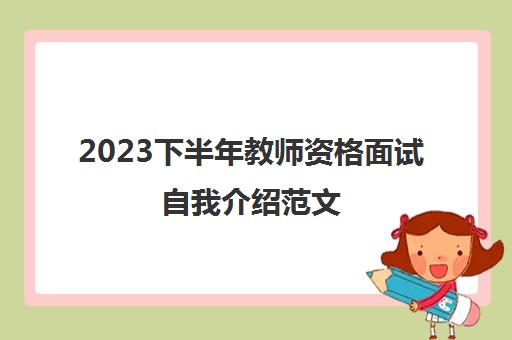 2023下半年教师资格面试自我介绍范文,年教师资格证面试自我介绍范文