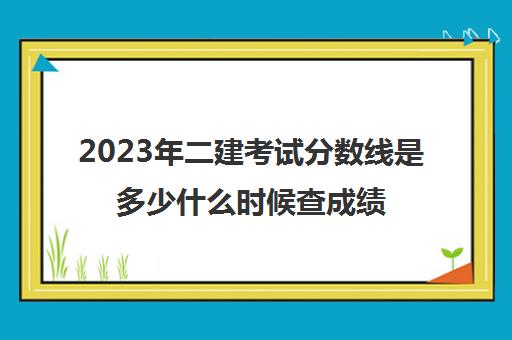 2023年二建考试分数线是多少什么时候查成绩