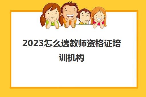 2023怎么选教师资格证培训机构(广东教师资格证培训机构排名)