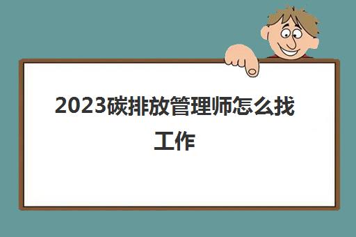 2023碳排放管理师怎么找工作(考碳排放管理师需要什么条件)