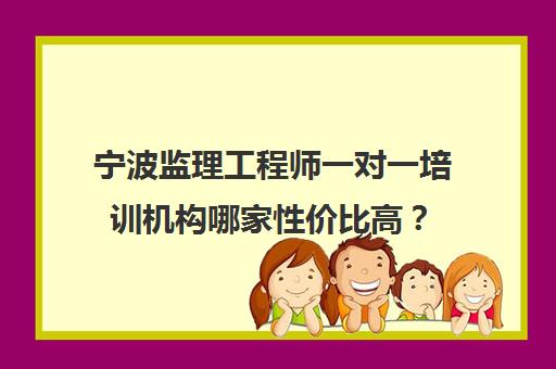 宁波监理工程师一对一培训机构哪家性价比高？(宁波监理网络培训平台)