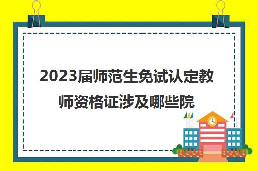 2023届师范生免试认定教师资格证涉及哪些院校