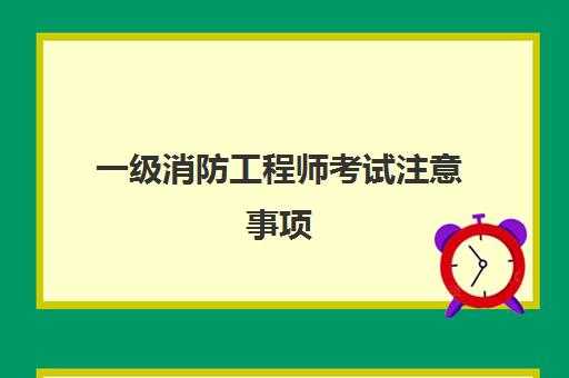 一级消防工程师考试注意事项(江苏2023年一级消防工程师考试安排)