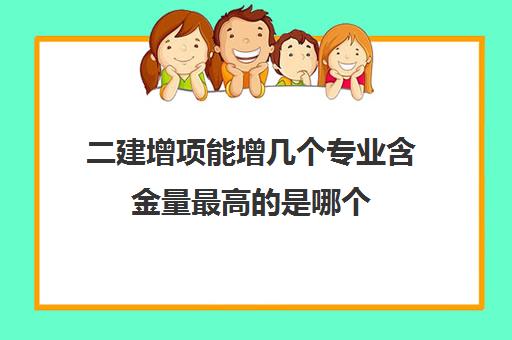 二建增项能增几个专业含金量最高的是哪个