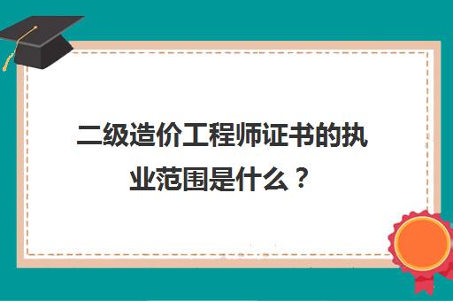 二级造价工程师证书的执业范围是什么？(二级造价工程师职业资格证书有效范围)