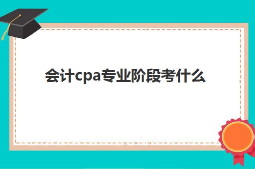 会计cpa专业阶段考什么(会计专业cpa考试条件是什么)